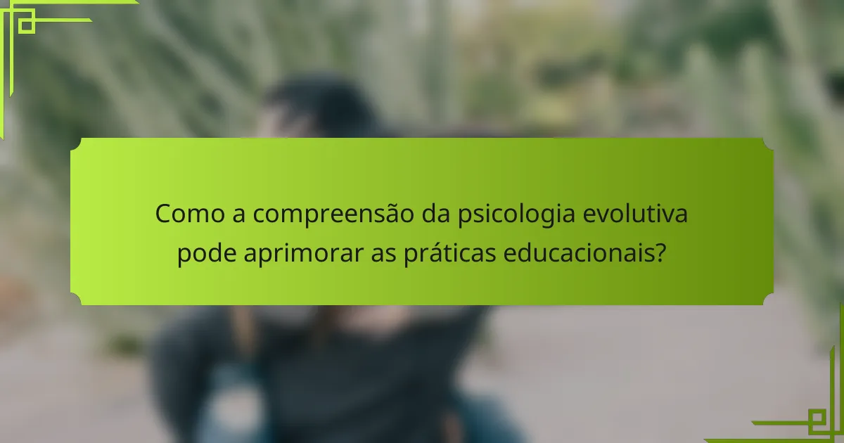 Como a compreensão da psicologia evolutiva pode aprimorar as práticas educacionais?