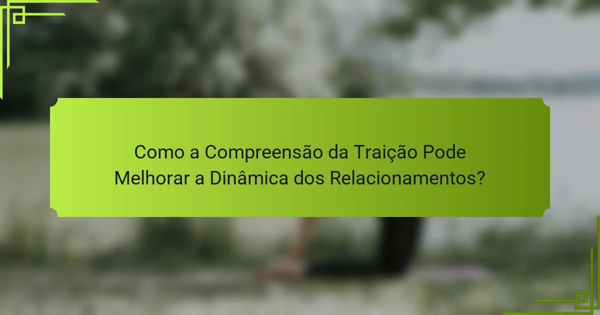 Como a Compreensão da Traição Pode Melhorar a Dinâmica dos Relacionamentos?