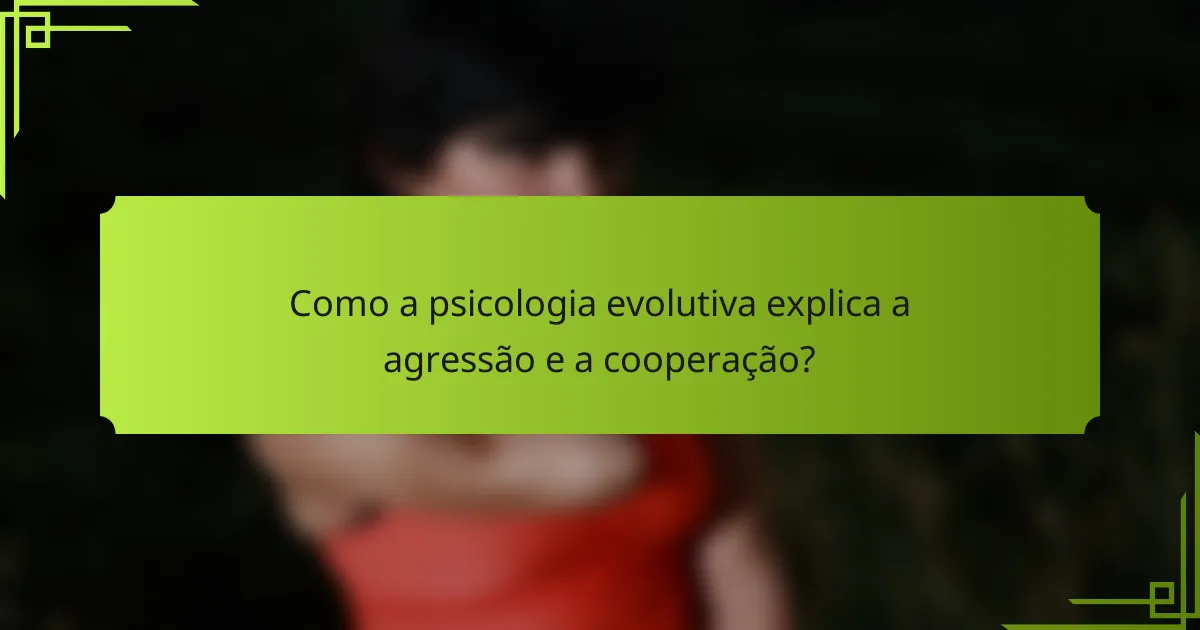 Como a psicologia evolutiva explica a agressão e a cooperação?