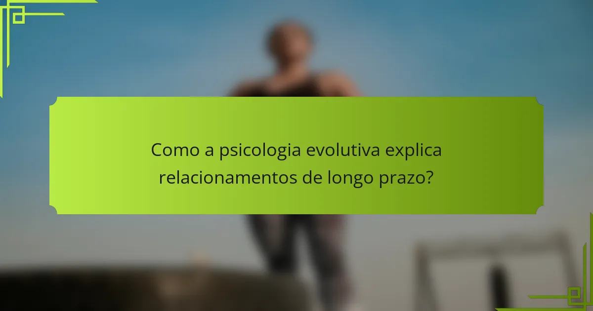 Como a psicologia evolutiva explica relacionamentos de longo prazo?