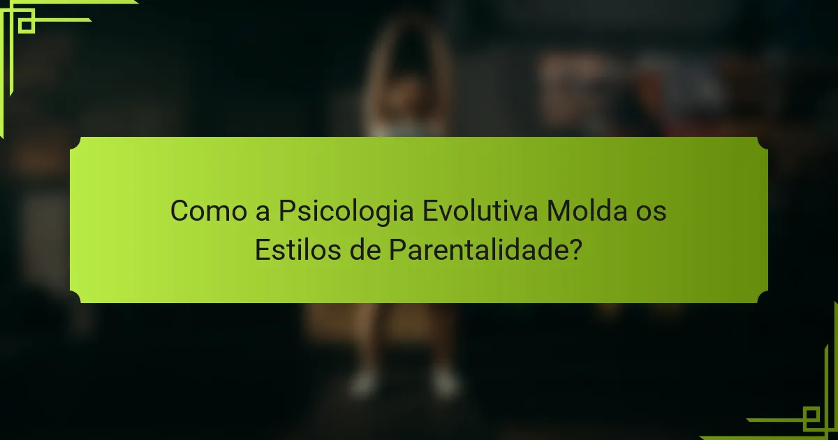 Como a Psicologia Evolutiva Molda os Estilos de Parentalidade?