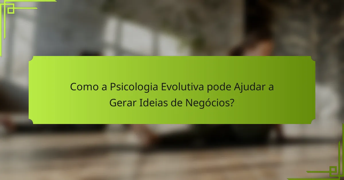Como a Psicologia Evolutiva pode Ajudar a Gerar Ideias de Negócios?