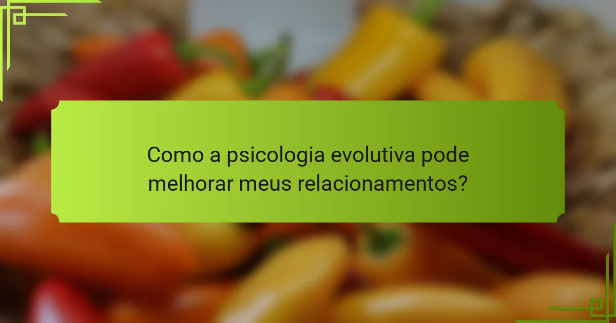 Como a psicologia evolutiva pode melhorar meus relacionamentos?