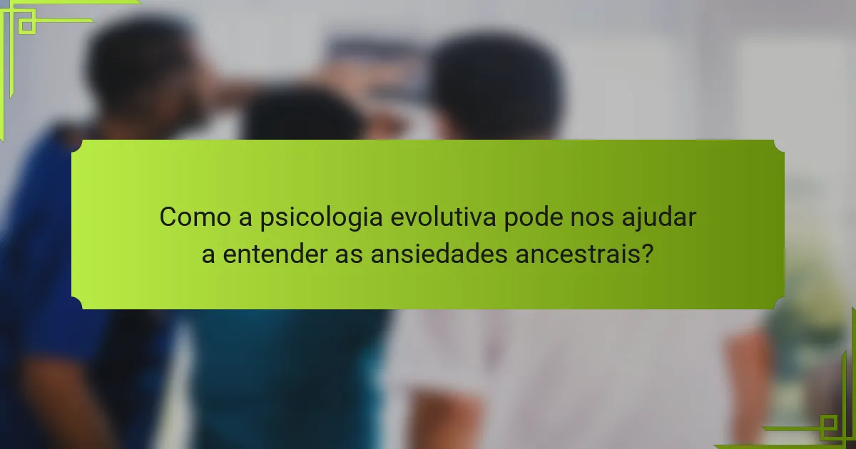 Como a psicologia evolutiva pode nos ajudar a entender as ansiedades ancestrais?