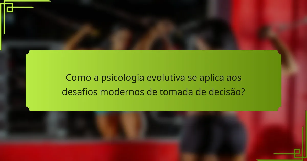 Como a psicologia evolutiva se aplica aos desafios modernos de tomada de decisão?