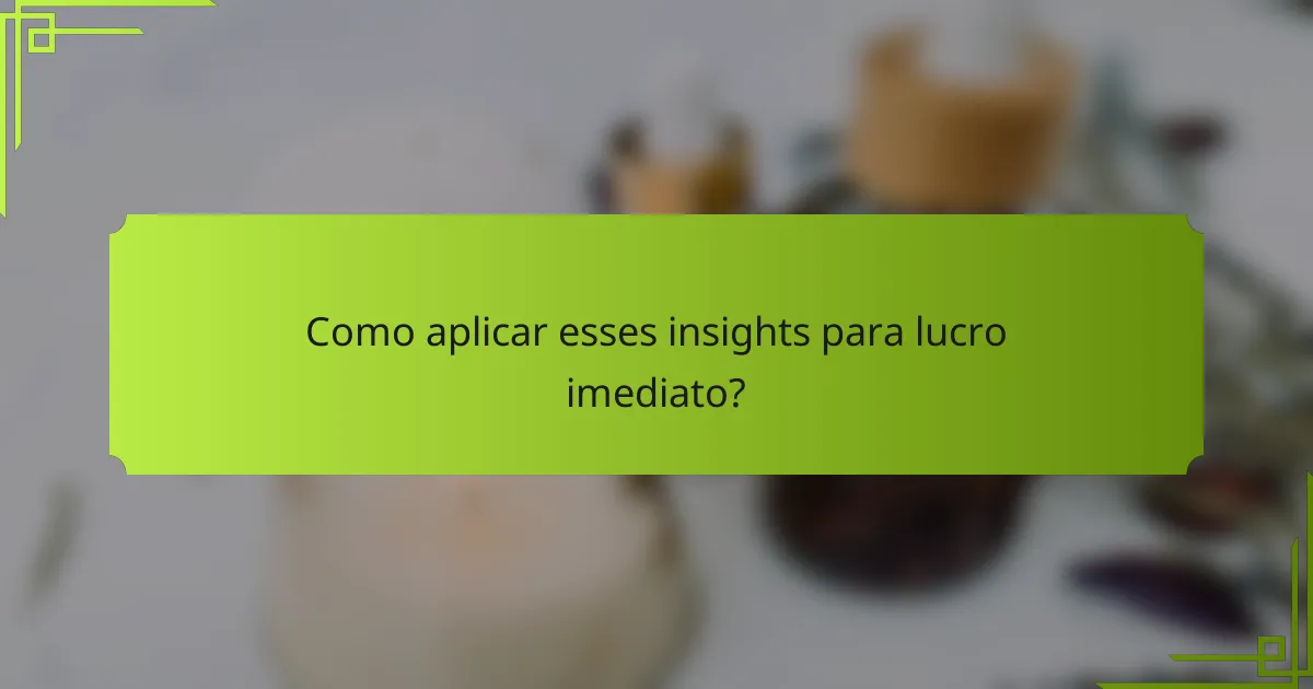 Como aplicar esses insights para lucro imediato?
