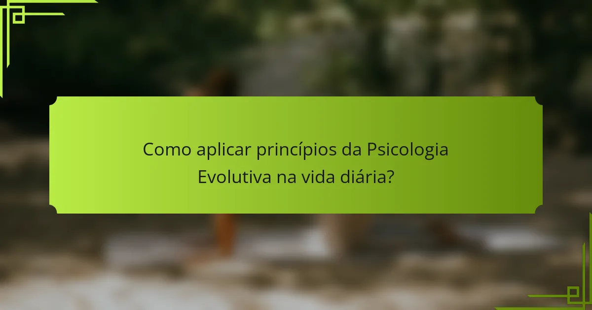 Como aplicar princípios da Psicologia Evolutiva na vida diária?