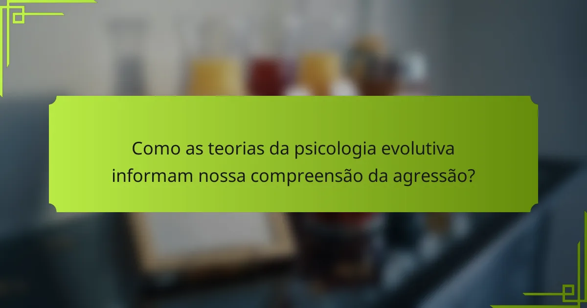 Como as teorias da psicologia evolutiva informam nossa compreensão da agressão?