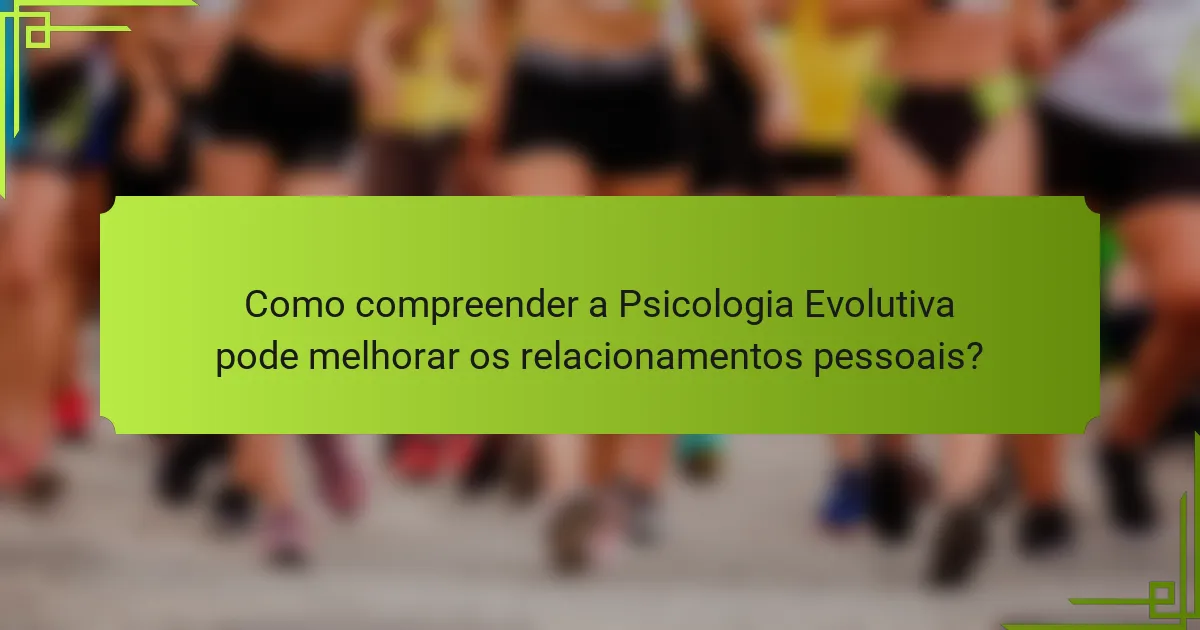 Como compreender a Psicologia Evolutiva pode melhorar os relacionamentos pessoais?