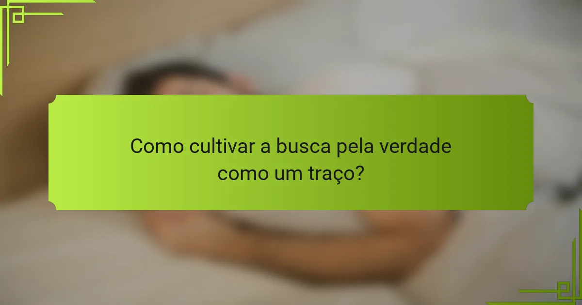 Como cultivar a busca pela verdade como um traço?