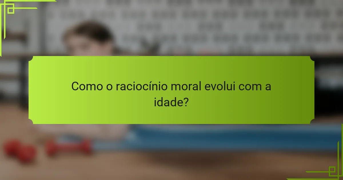 Como o raciocínio moral evolui com a idade?