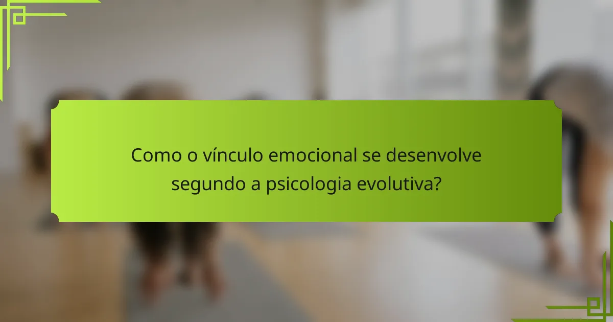 Como o vínculo emocional se desenvolve segundo a psicologia evolutiva?