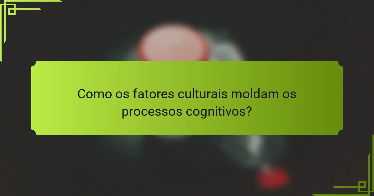 Como os fatores culturais moldam os processos cognitivos?