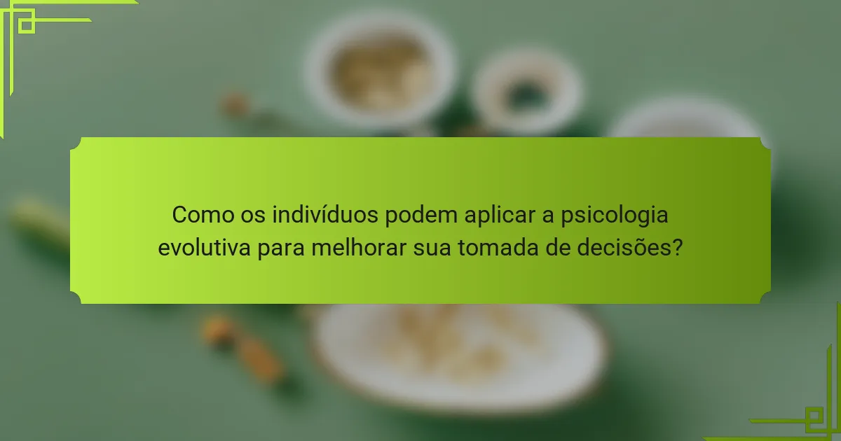 Como os indivíduos podem aplicar a psicologia evolutiva para melhorar sua tomada de decisões?