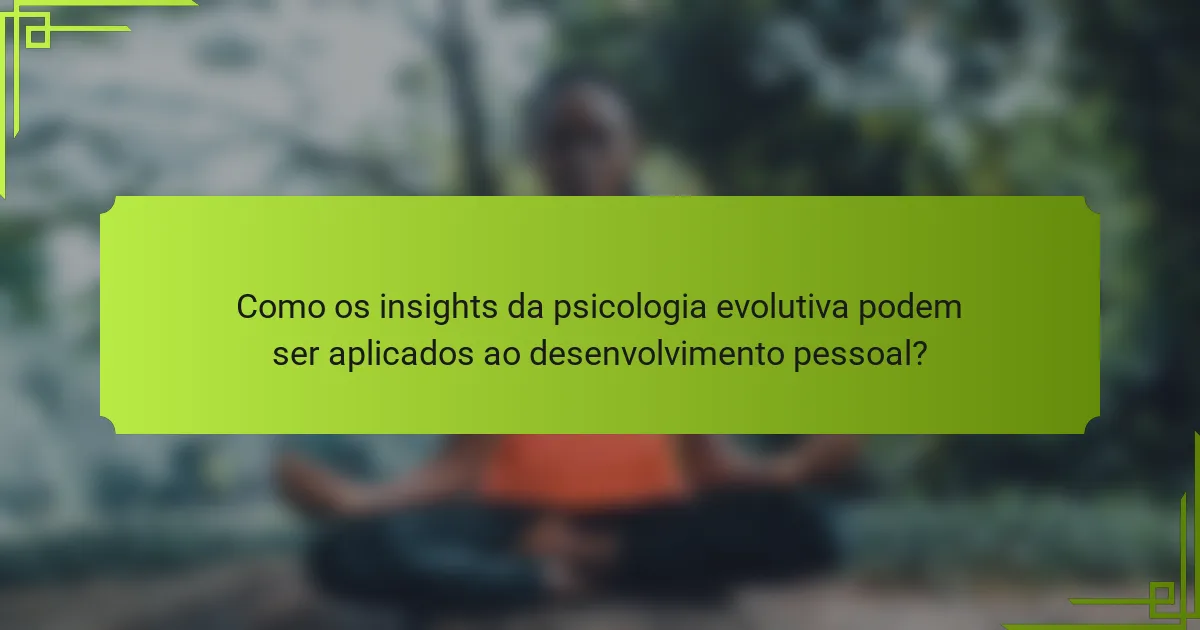 Como os insights da psicologia evolutiva podem ser aplicados ao desenvolvimento pessoal?