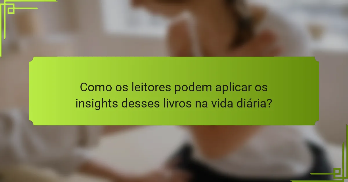 Como os leitores podem aplicar os insights desses livros na vida diária?