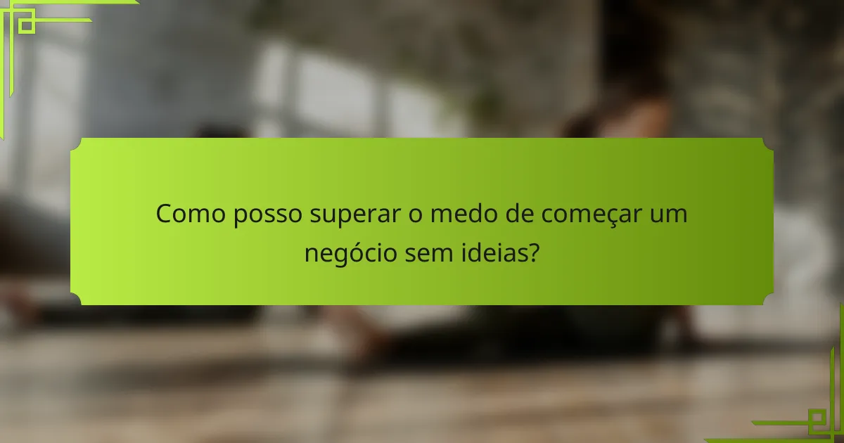 Como posso superar o medo de começar um negócio sem ideias?