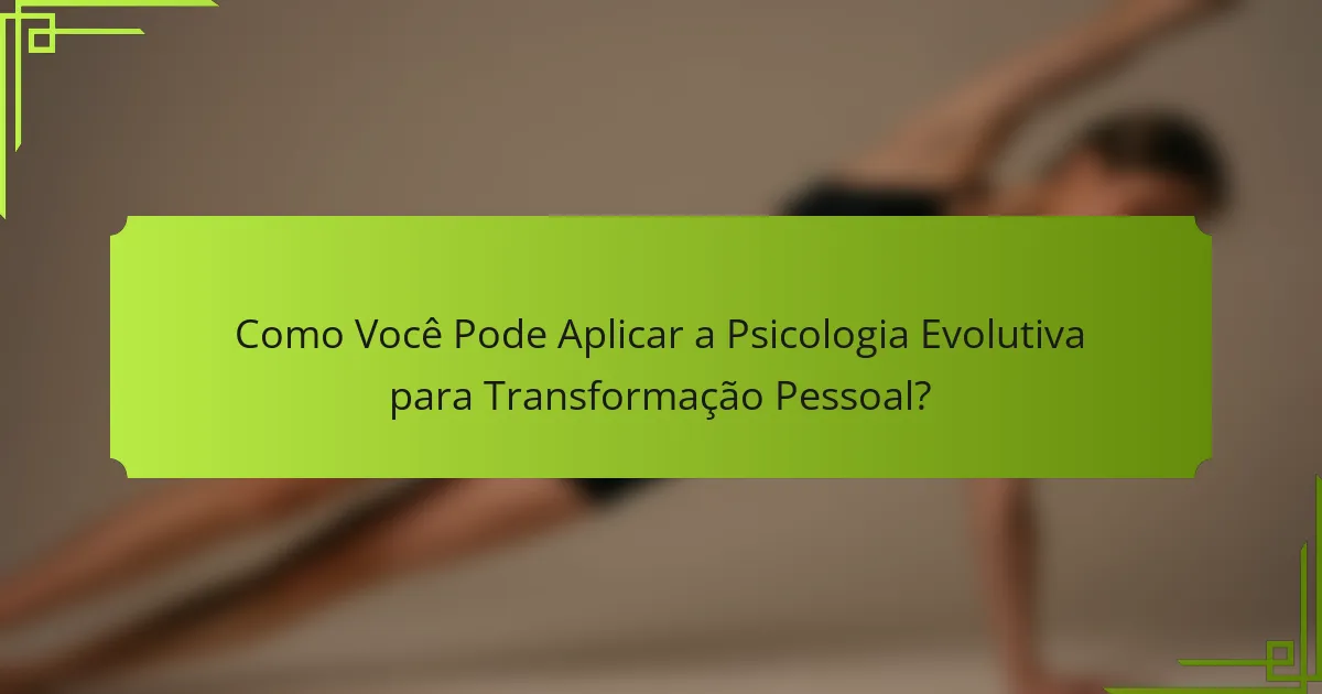 Como Você Pode Aplicar a Psicologia Evolutiva para Transformação Pessoal?