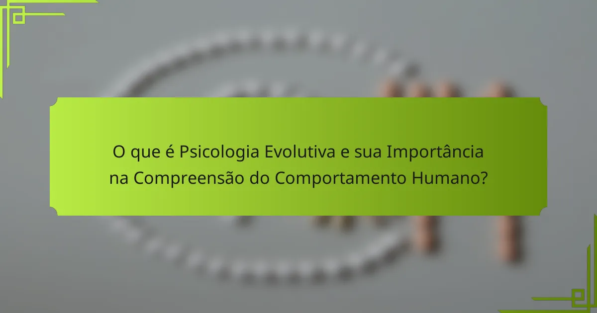 O que é Psicologia Evolutiva e sua Importância na Compreensão do Comportamento Humano?