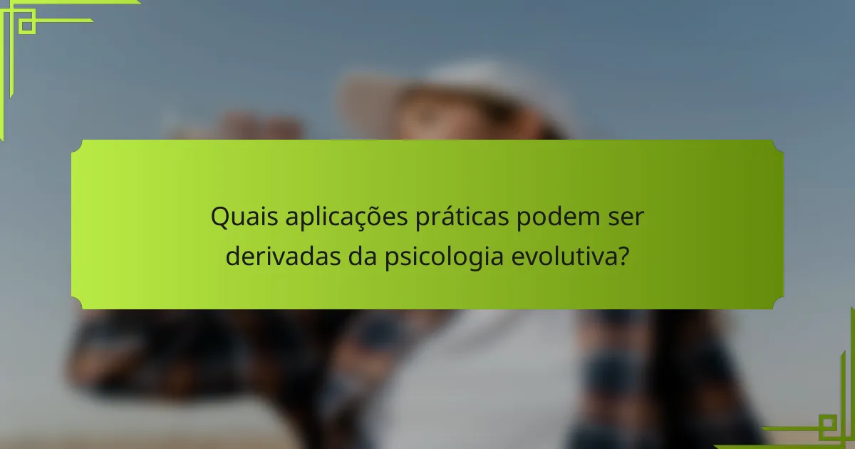 Quais aplicações práticas podem ser derivadas da psicologia evolutiva?