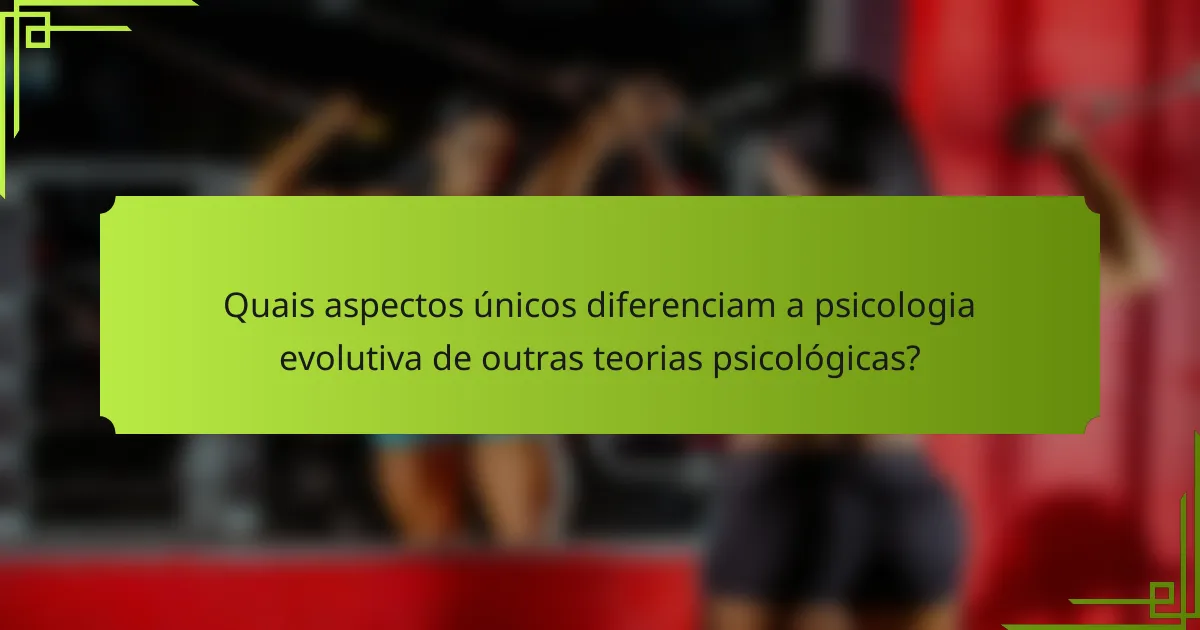 Quais aspectos únicos diferenciam a psicologia evolutiva de outras teorias psicológicas?