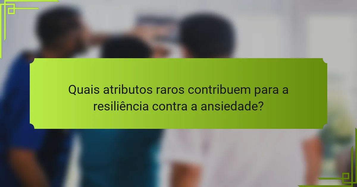 Quais atributos raros contribuem para a resiliência contra a ansiedade?