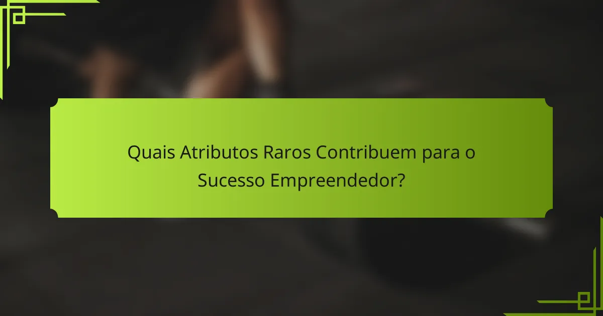 Quais Atributos Raros Contribuem para o Sucesso Empreendedor?