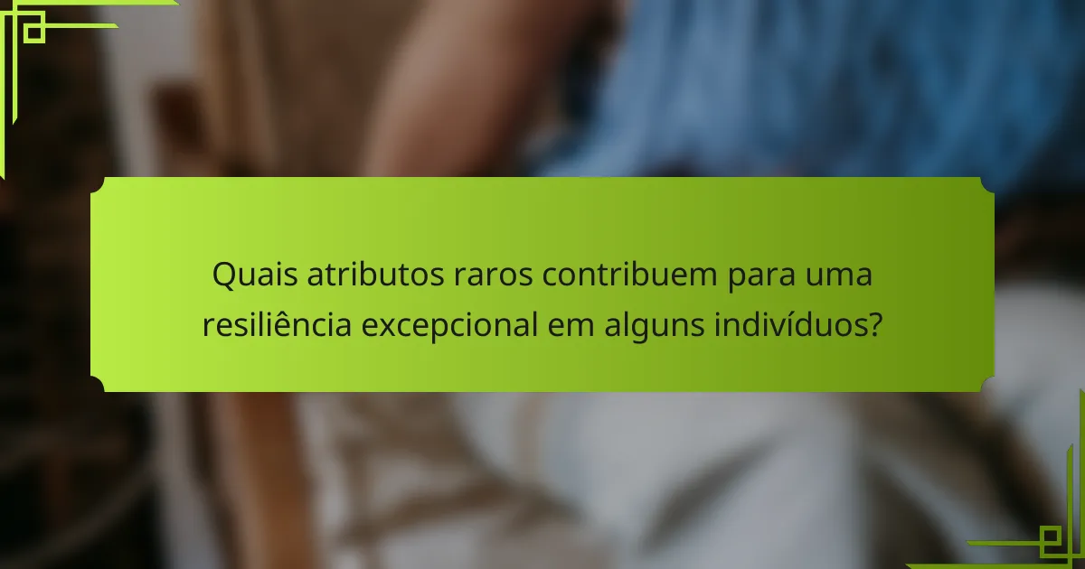 Quais atributos raros contribuem para uma resiliência excepcional em alguns indivíduos?