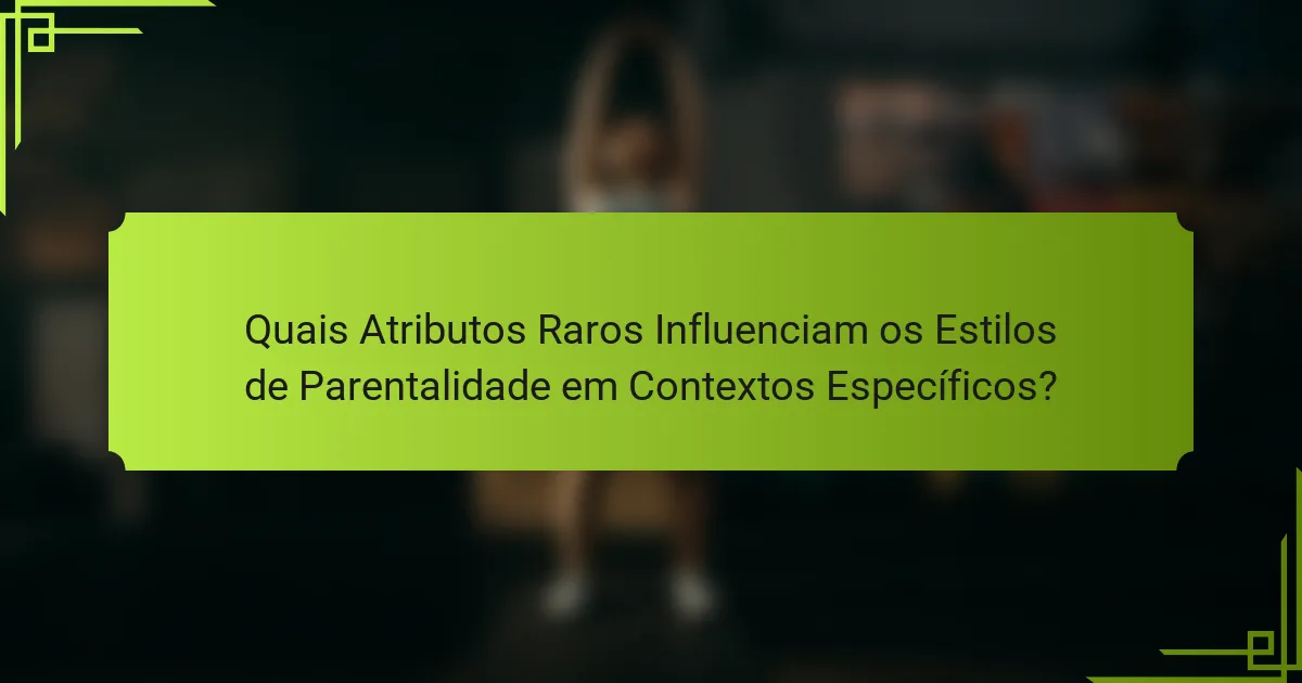 Quais Atributos Raros Influenciam os Estilos de Parentalidade em Contextos Específicos?