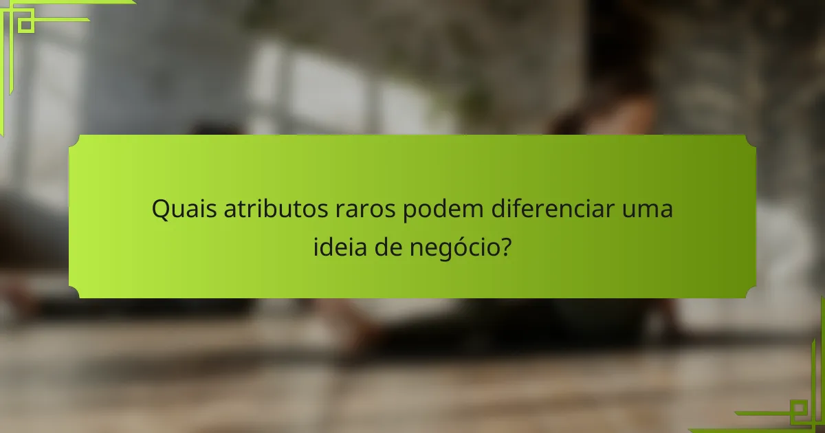 Quais atributos raros podem diferenciar uma ideia de negócio?