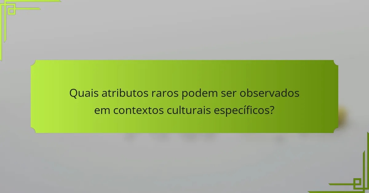 Quais atributos raros podem ser observados em contextos culturais específicos?