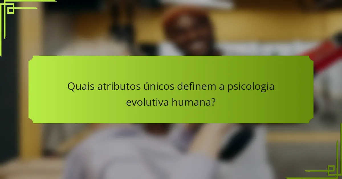 Quais atributos únicos definem a psicologia evolutiva humana?