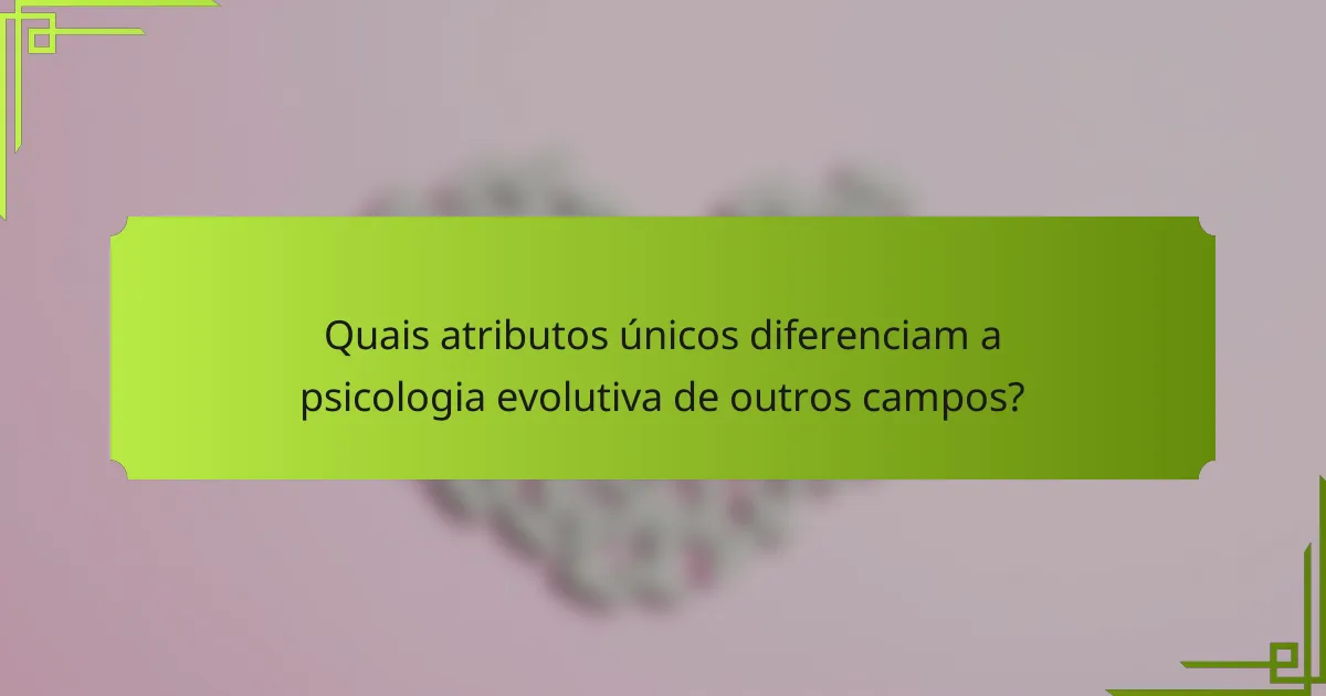 Quais atributos únicos diferenciam a psicologia evolutiva de outros campos?
