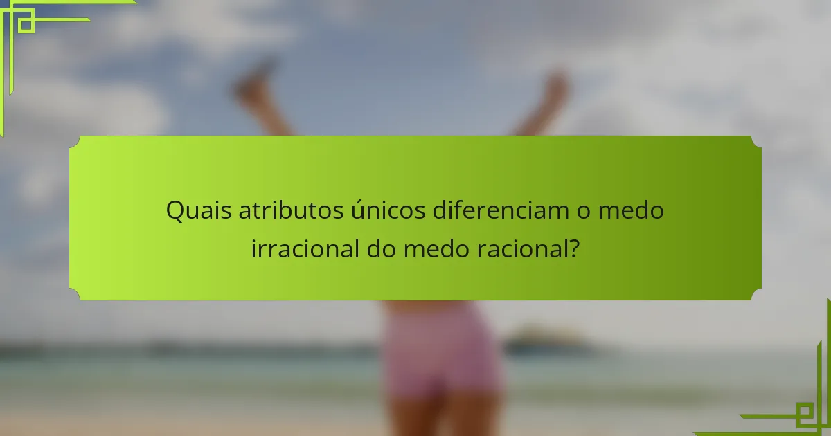 Quais atributos únicos diferenciam o medo irracional do medo racional?