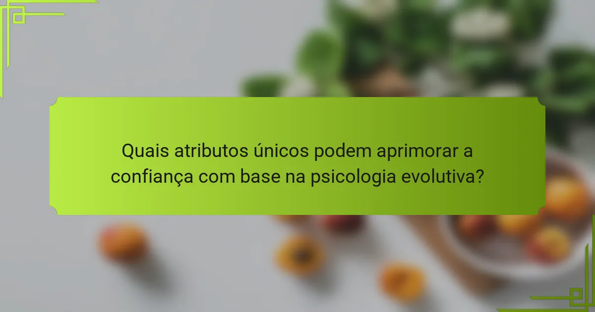 Quais atributos únicos podem aprimorar a confiança com base na psicologia evolutiva?