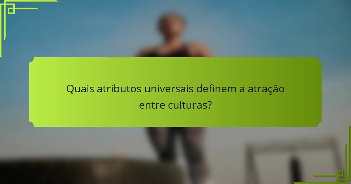Quais atributos universais definem a atração entre culturas?