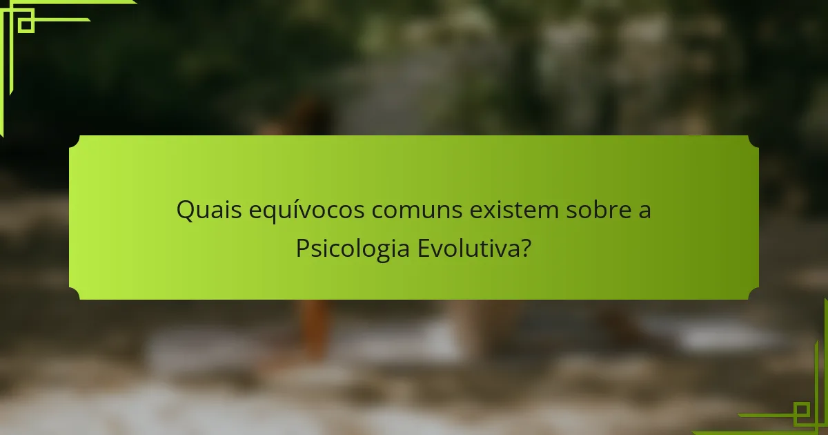 Quais equívocos comuns existem sobre a Psicologia Evolutiva?