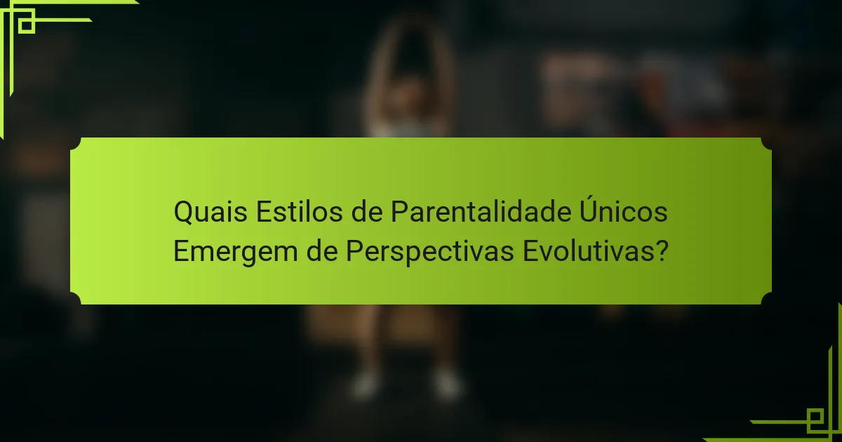 Quais Estilos de Parentalidade Únicos Emergem de Perspectivas Evolutivas?