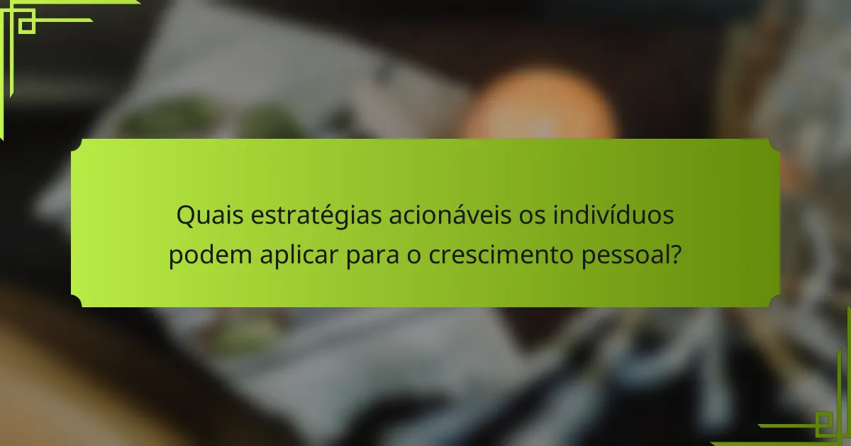 Quais estratégias acionáveis os indivíduos podem aplicar para o crescimento pessoal?