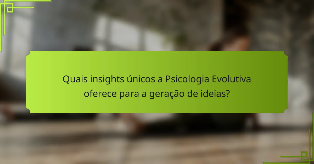 Quais insights únicos a Psicologia Evolutiva oferece para a geração de ideias?