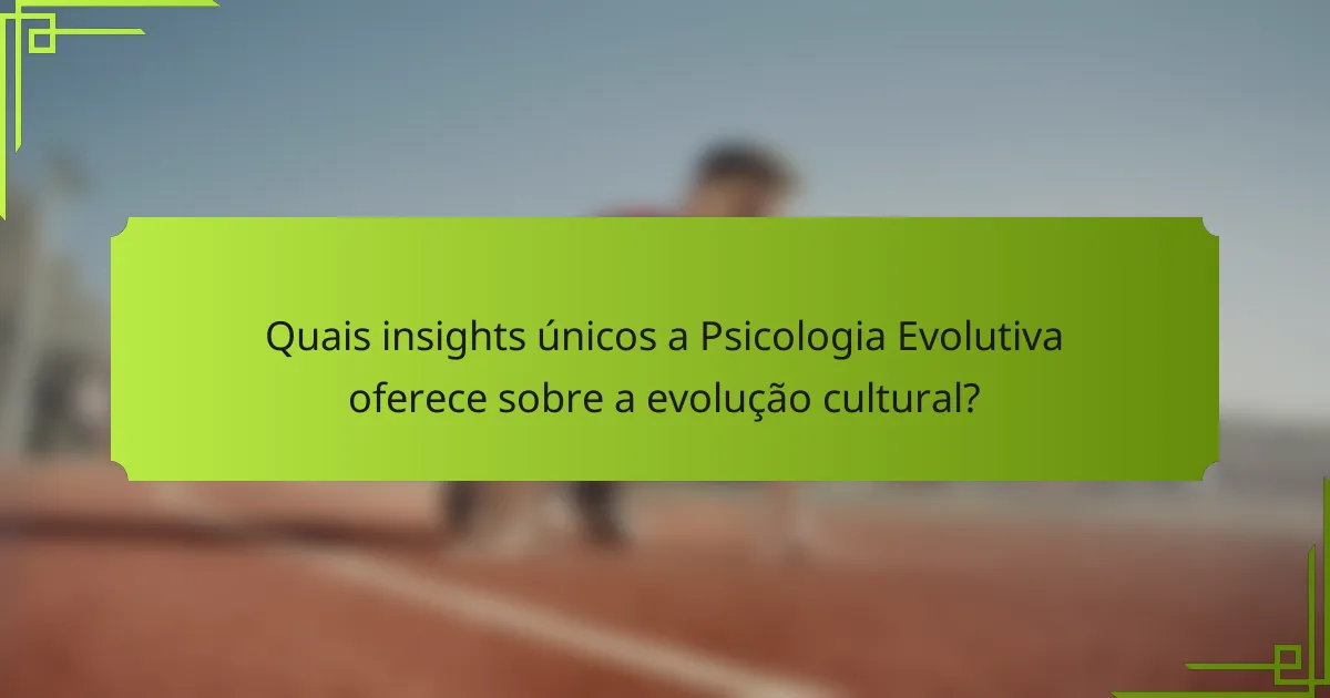 Quais insights únicos a Psicologia Evolutiva oferece sobre a evolução cultural?