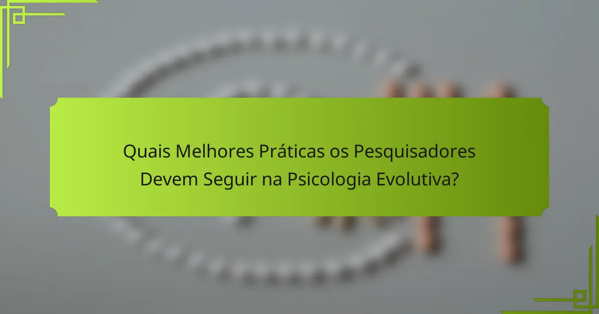 Quais Melhores Práticas os Pesquisadores Devem Seguir na Psicologia Evolutiva?