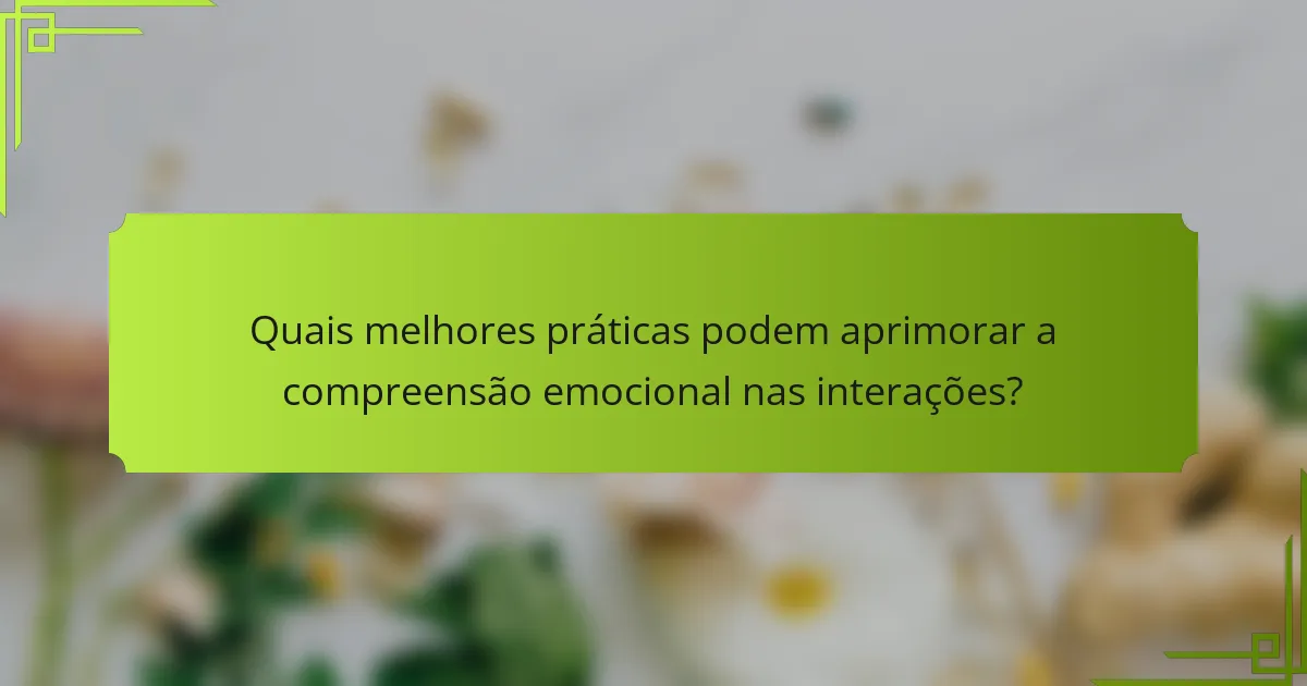 Quais melhores práticas podem aprimorar a compreensão emocional nas interações?