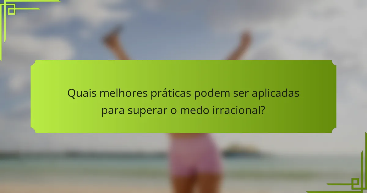 Quais melhores práticas podem ser aplicadas para superar o medo irracional?