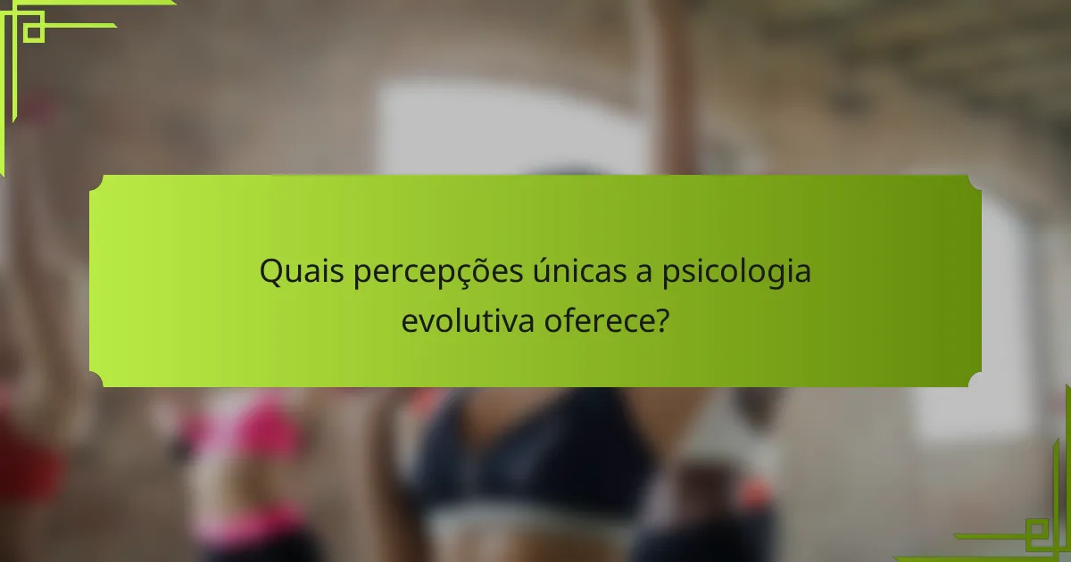 Quais percepções únicas a psicologia evolutiva oferece?