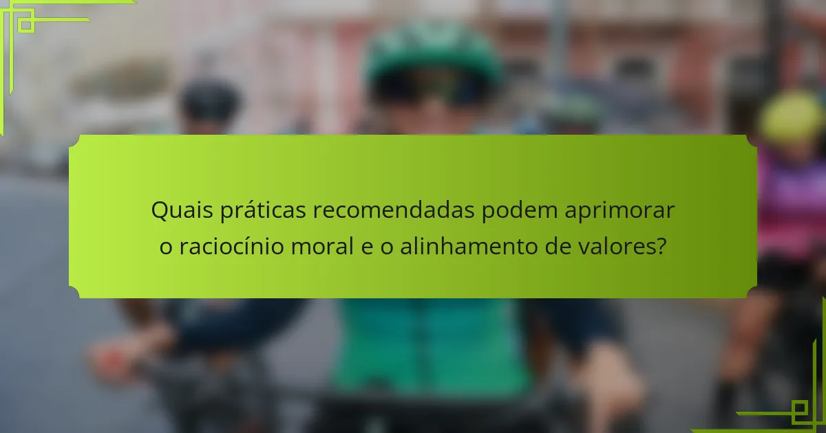 Quais práticas recomendadas podem aprimorar o raciocínio moral e o alinhamento de valores?