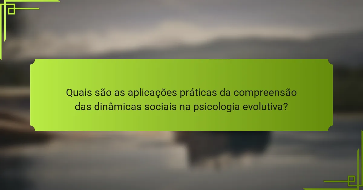 Quais são as aplicações práticas da compreensão das dinâmicas sociais na psicologia evolutiva?