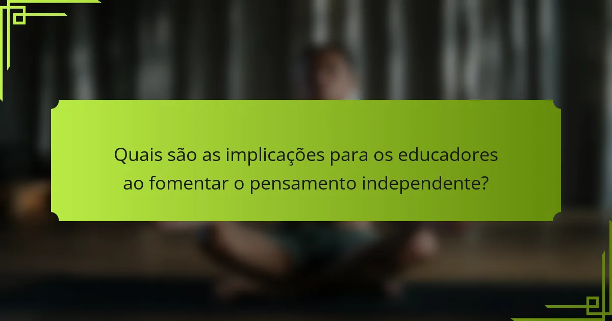 Quais são as implicações para os educadores ao fomentar o pensamento independente?