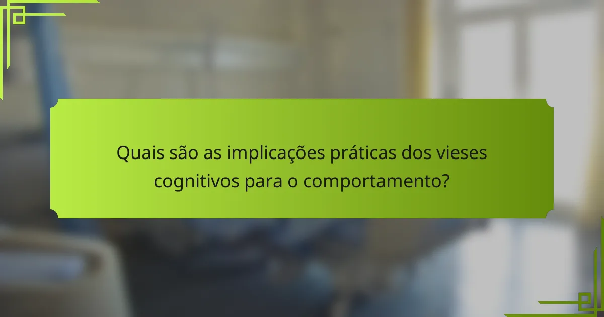 Quais são as implicações práticas dos vieses cognitivos para o comportamento?