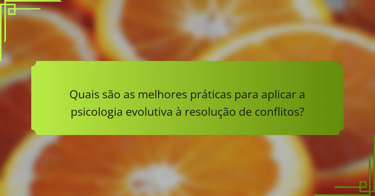 Quais são as melhores práticas para aplicar a psicologia evolutiva à resolução de conflitos?
